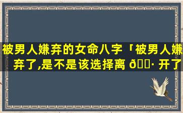 被男人嫌弃的女命八字「被男人嫌弃了,是不是该选择离 🌷 开了」